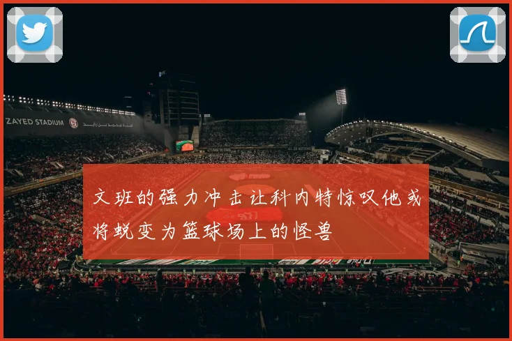 文班的强力冲击让科内特惊叹他或将蜕变为篮球场上的怪兽