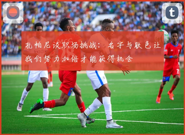 孔帕尼谈职场挑战：名字与肤色让我们努力加倍才能获得机会