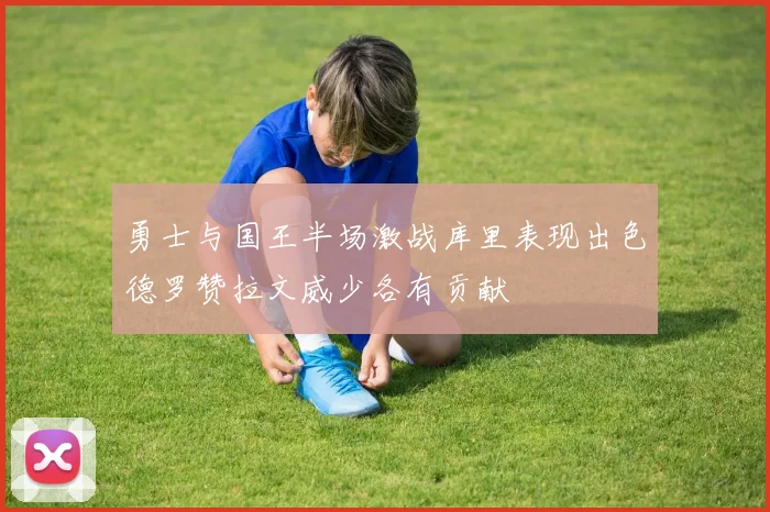 勇士与国王半场激战库里表现出色德罗赞拉文威少各有贡献