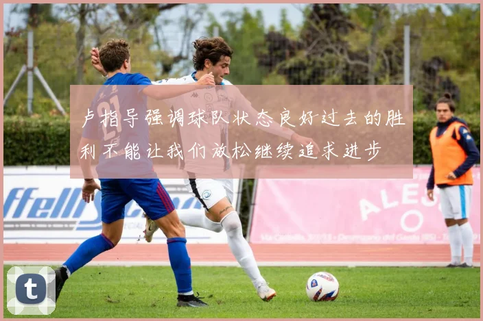 卢指导强调球队状态良好过去的胜利不能让我们放松继续追求进步