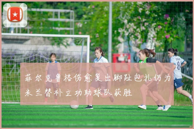 菲尔克鲁格伤愈复出脚趾包扎仍为米兰替补立功助球队获胜