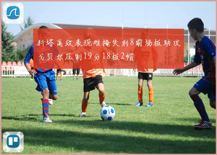 科塔高效表现难掩失利8前场板助攻戈贝尔压制19分18板2帽
