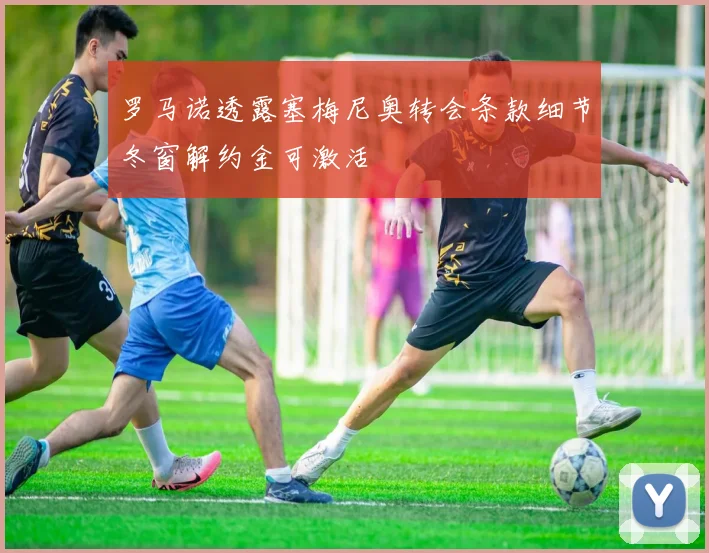 罗马诺透露塞梅尼奥转会条款细节冬窗解约金可激活