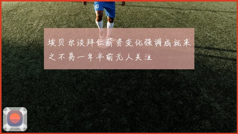 埃贝尔谈拜仁薪资变化强调成就来之不易一年半前无人关注