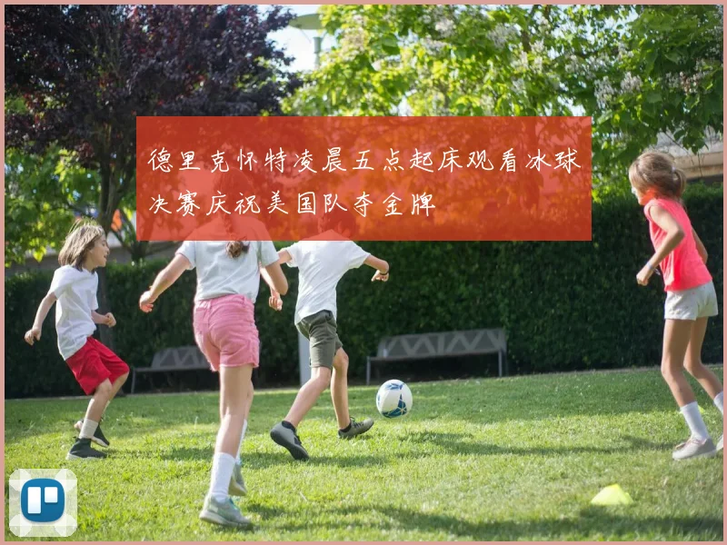 德里克怀特凌晨五点起床观看冰球决赛庆祝美国队夺金牌