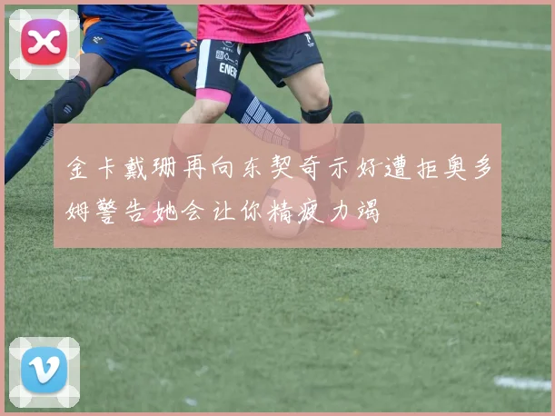 金卡戴珊再向东契奇示好遭拒奥多姆警告她会让你精疲力竭