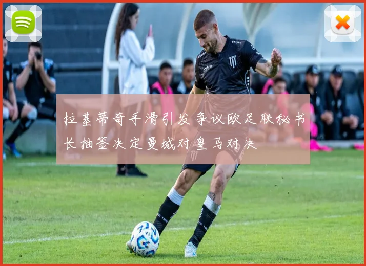 拉基蒂奇手滑引发争议欧足联秘书长抽签决定曼城对皇马对决