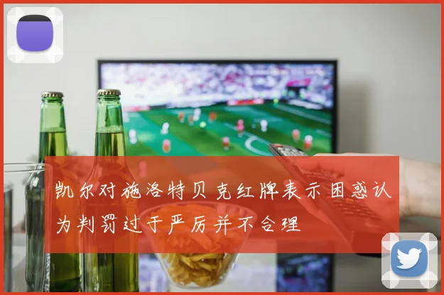 凯尔对施洛特贝克红牌表示困惑认为判罚过于严厉并不合理