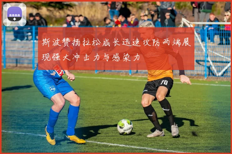 斯波赞扬拉松成长迅速攻防两端展现强大冲击力与感染力