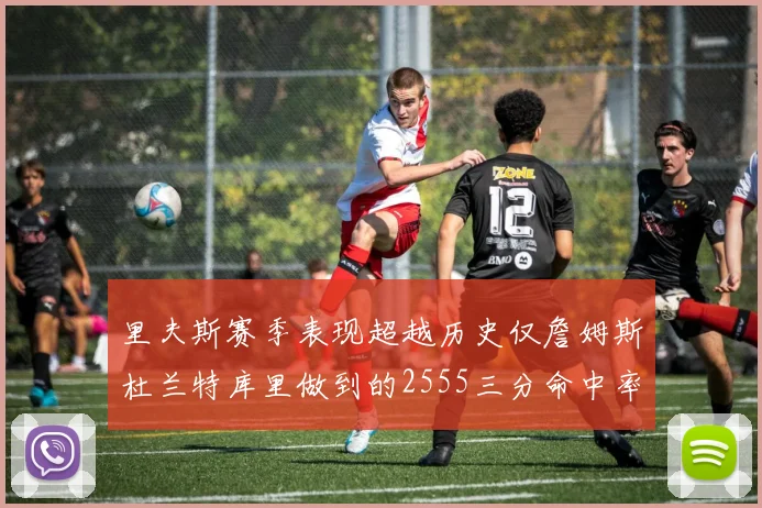 里夫斯赛季表现超越历史仅詹姆斯杜兰特库里做到的2555三分命中率50成就