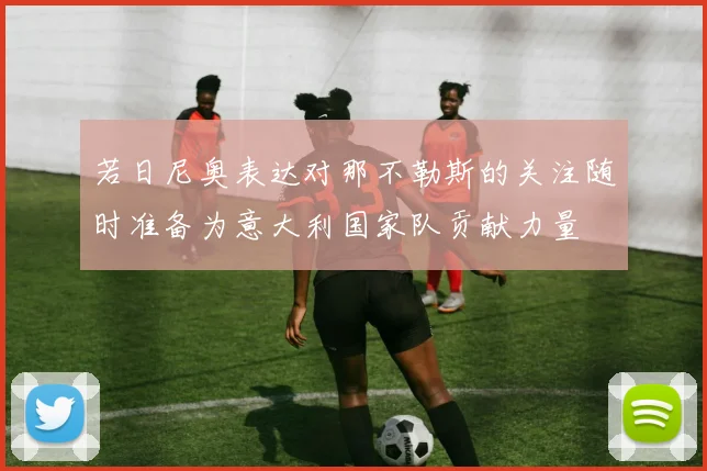 若日尼奥表达对那不勒斯的关注随时准备为意大利国家队贡献力量