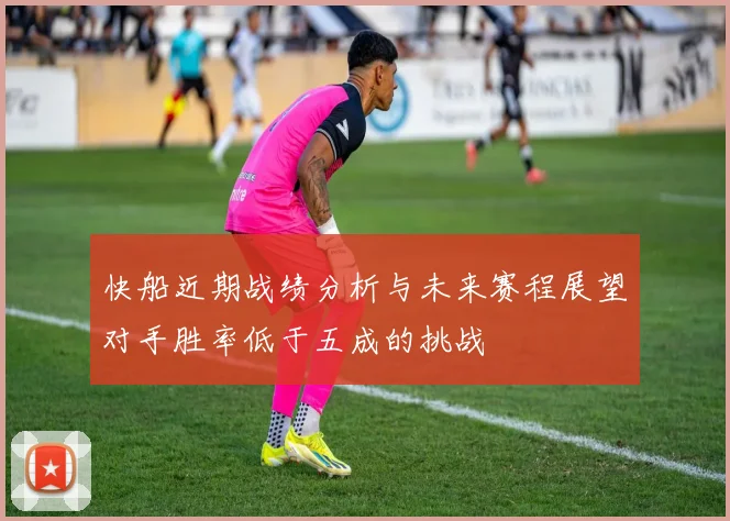 快船近期战绩分析与未来赛程展望对手胜率低于五成的挑战