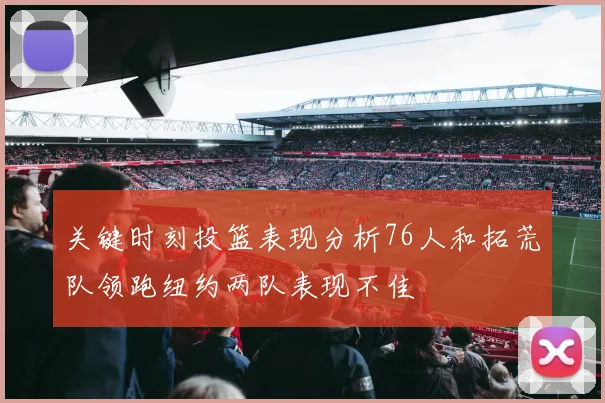关键时刻投篮表现分析76人和拓荒队领跑纽约两队表现不佳