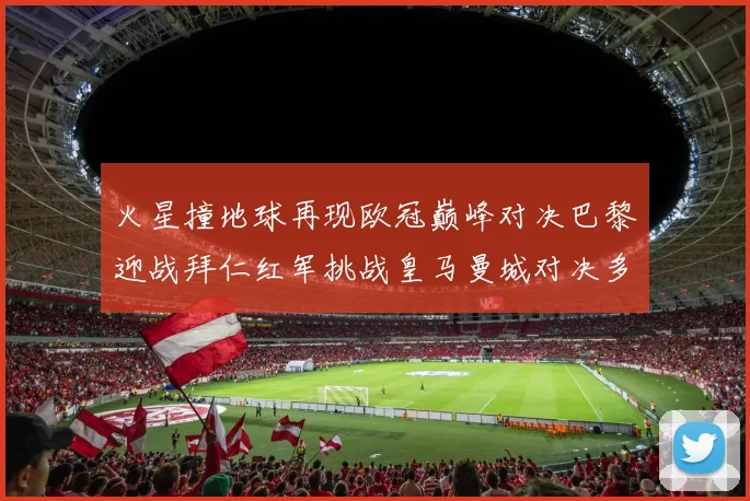 火星撞地球再现欧冠巅峰对决巴黎迎战拜仁红军挑战皇马曼城对决多特