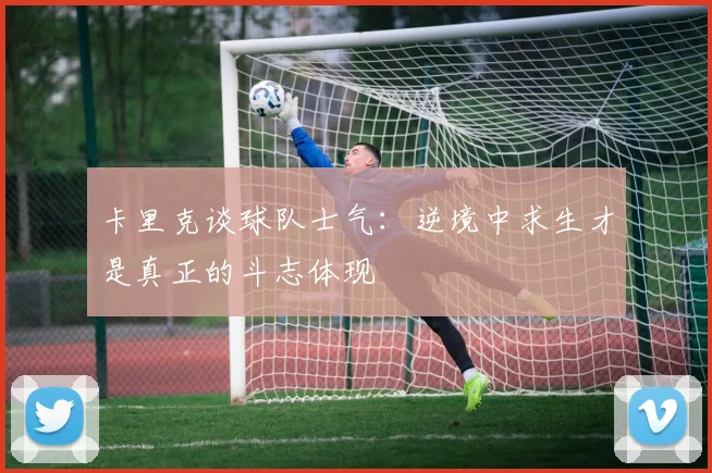 卡里克谈球队士气：逆境中求生才是真正的斗志体现