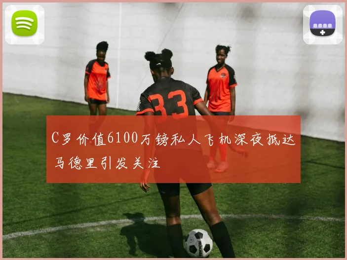 C罗价值6100万镑私人飞机深夜抵达马德里引发关注