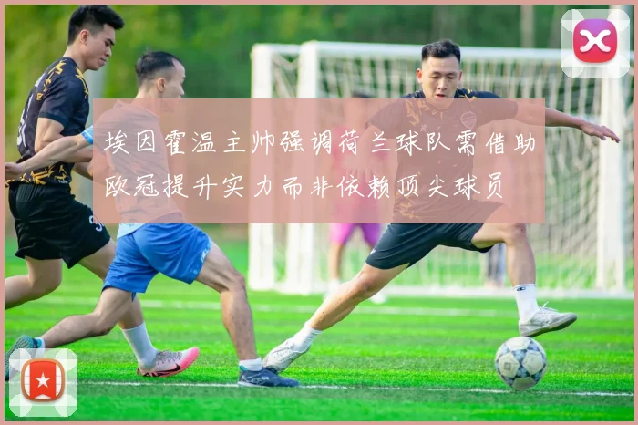 埃因霍温主帅强调荷兰球队需借助欧冠提升实力而非依赖顶尖球员