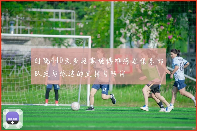 时隔440天重返赛场博维感恩俱乐部队友与球迷的支持与陪伴