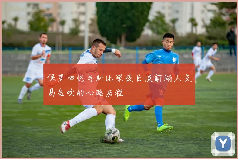 保罗回忆与科比深夜长谈前湖人交易告吹的心路历程