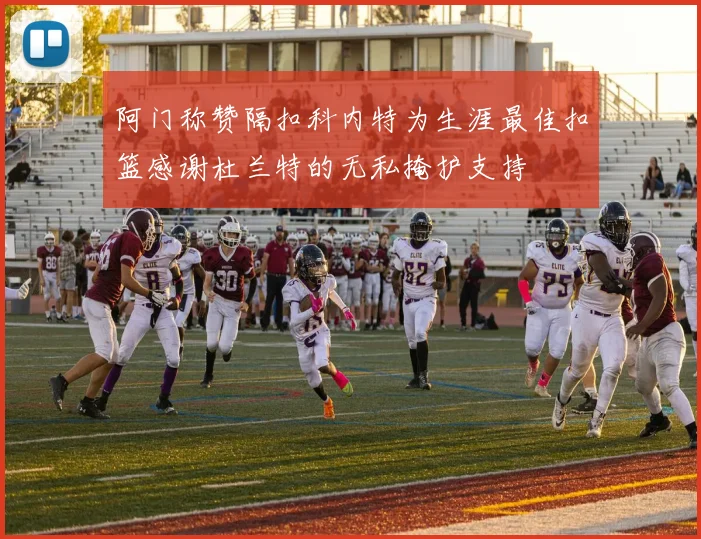 阿门称赞隔扣科内特为生涯最佳扣篮感谢杜兰特的无私掩护支持