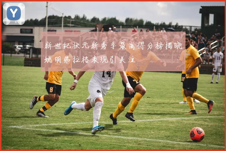 新世纪状元新秀季最高得分榜揭晓姚明弗拉格表现引关注