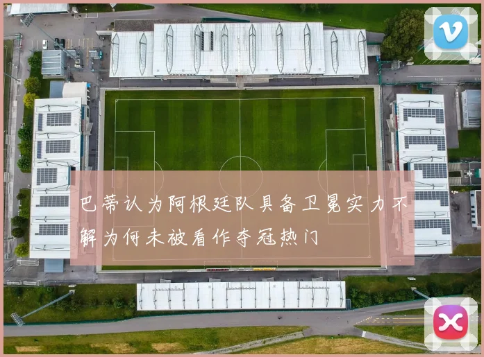巴蒂认为阿根廷队具备卫冕实力不解为何未被看作夺冠热门