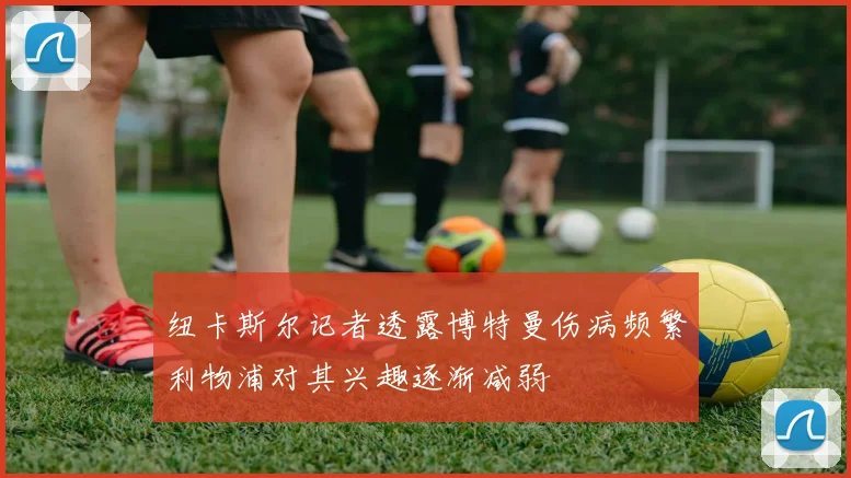 纽卡斯尔记者透露博特曼伤病频繁利物浦对其兴趣逐渐减弱