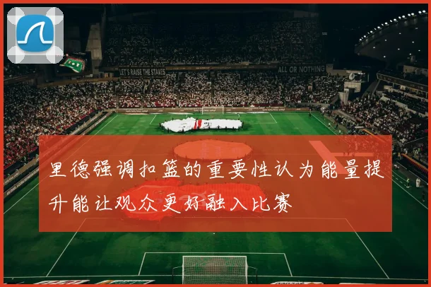 里德强调扣篮的重要性认为能量提升能让观众更好融入比赛