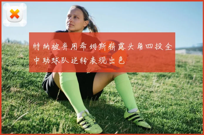 特纳被弃用希姆斯崭露头角四投全中助球队逆转表现出色