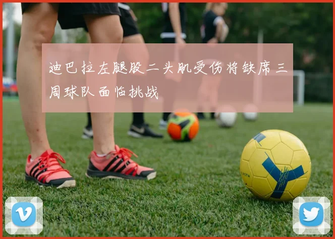 迪巴拉左腿股二头肌受伤将缺席三周球队面临挑战