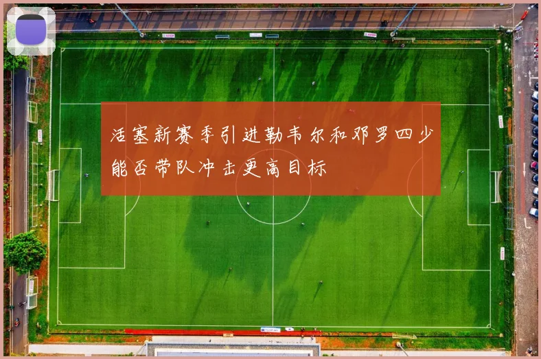 活塞新赛季引进勒韦尔和邓罗四少能否带队冲击更高目标