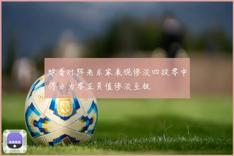 球哥对阵老东家表现惨淡四投零中得分为零正负值惨淡至极