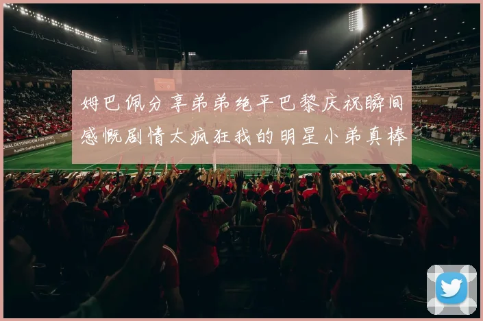 姆巴佩分享弟弟绝平巴黎庆祝瞬间感慨剧情太疯狂我的明星小弟真棒
