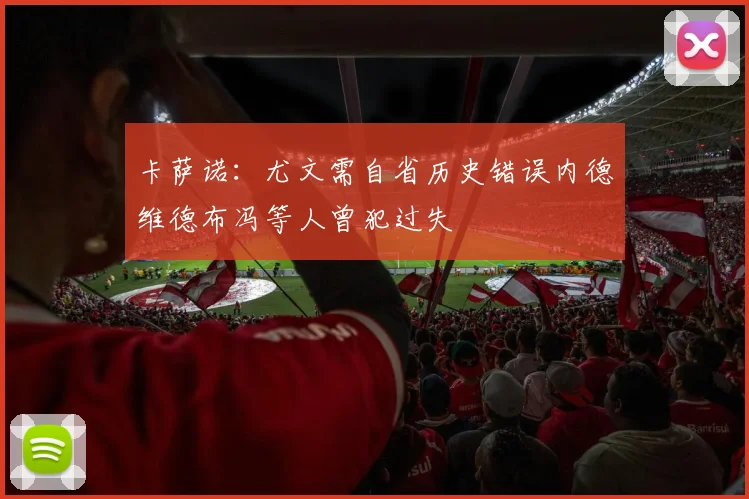卡萨诺：尤文需自省历史错误内德维德布冯等人曾犯过失
