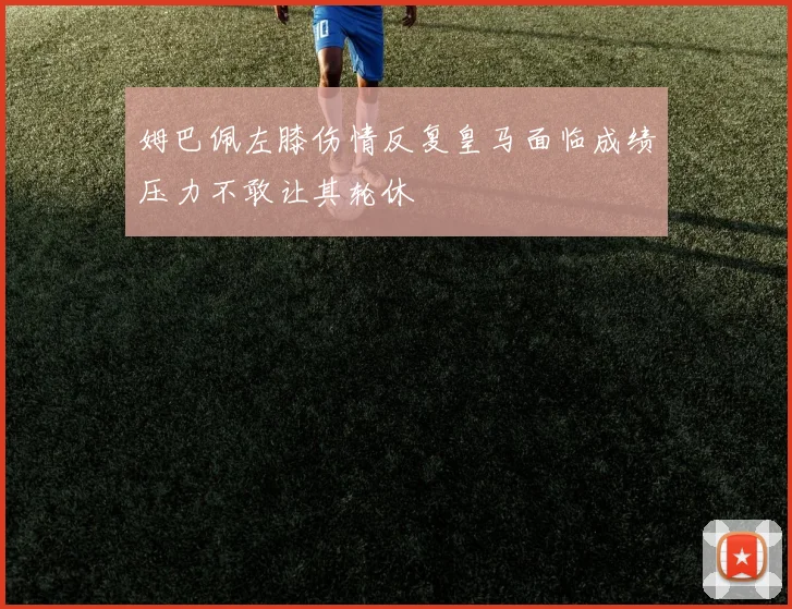 姆巴佩左膝伤情反复皇马面临成绩压力不敢让其轮休