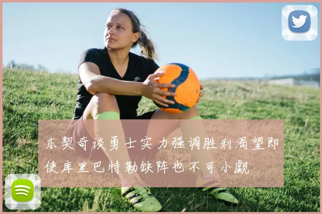 东契奇谈勇士实力强调胜利渴望即使库里巴特勒缺阵也不可小觑