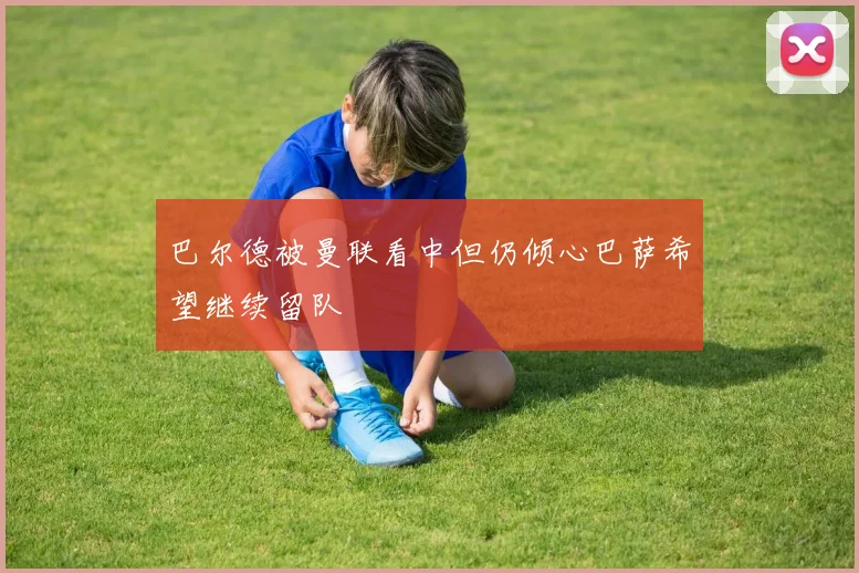 巴尔德被曼联看中但仍倾心巴萨希望继续留队