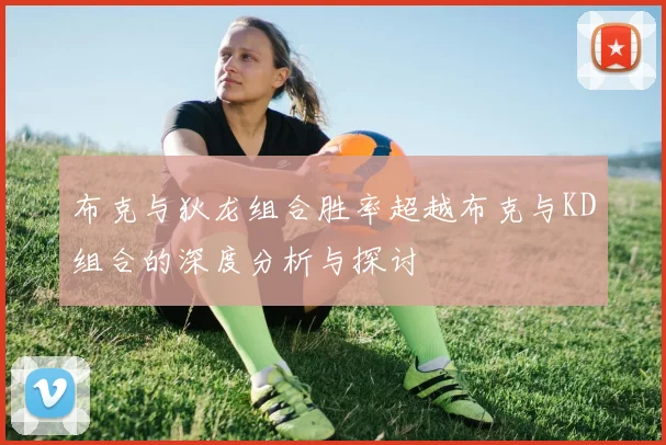 布克与狄龙组合胜率超越布克与KD组合的深度分析与探讨