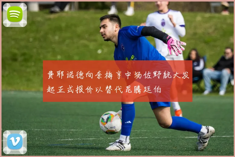 费耶诺德向奈梅亨中场佐野航大发起正式报价以替代昆腾廷伯