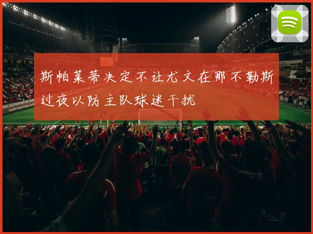 斯帕莱蒂决定不让尤文在那不勒斯过夜以防主队球迷干扰