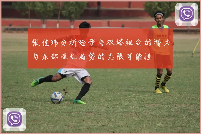 张佳玮分析哈登与双塔组合的潜力与东部混乱局势的无限可能性