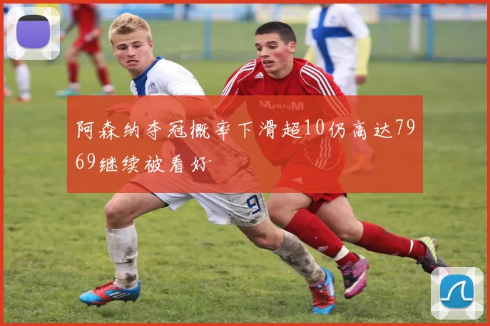 阿森纳夺冠概率下滑超10仍高达7969继续被看好