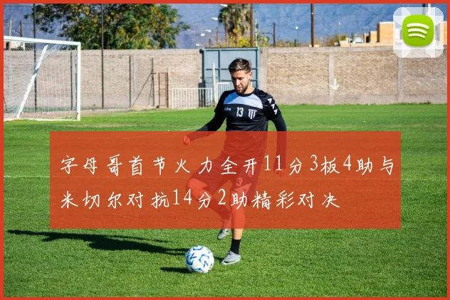 字母哥首节火力全开11分3板4助与米切尔对抗14分2助精彩对决