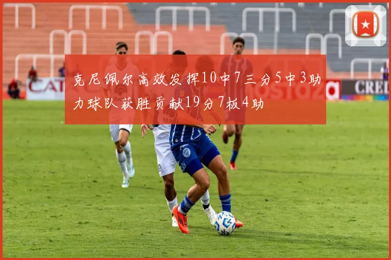 克尼佩尔高效发挥10中7三分5中3助力球队获胜贡献19分7板4助