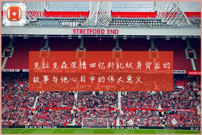 克拉克森深情回忆科比纹身背后的故事与他心目中的伟大意义