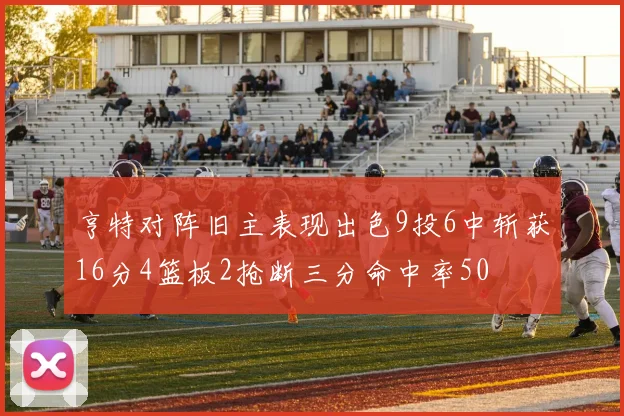 亨特对阵旧主表现出色9投6中斩获16分4篮板2抢断三分命中率50