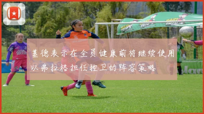 基德表示在全员健康前将继续使用以弗拉格担任控卫的阵容策略