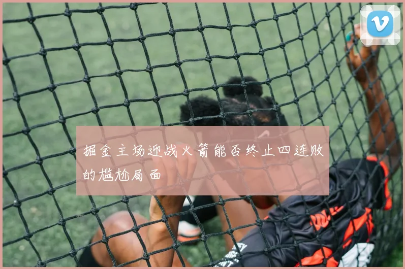 掘金主场迎战火箭能否终止四连败的尴尬局面