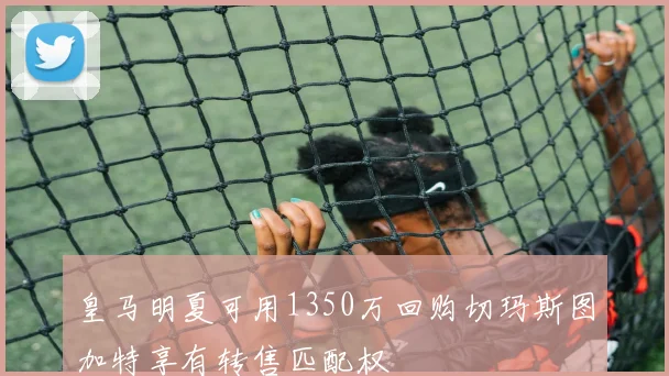 皇马明夏可用1350万回购切玛斯图加特享有转售匹配权