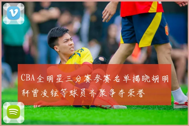 CBA全明星三分赛参赛名单揭晓胡明轩曾凌铉等球员齐聚争夺荣誉